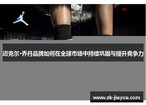 迈克尔·乔丹品牌如何在全球市场中持续巩固与提升竞争力
