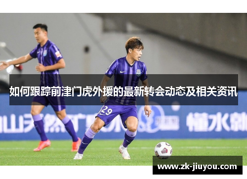 如何跟踪前津门虎外援的最新转会动态及相关资讯