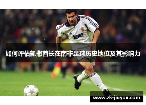 如何评估凯撒酋长在南非足球历史地位及其影响力