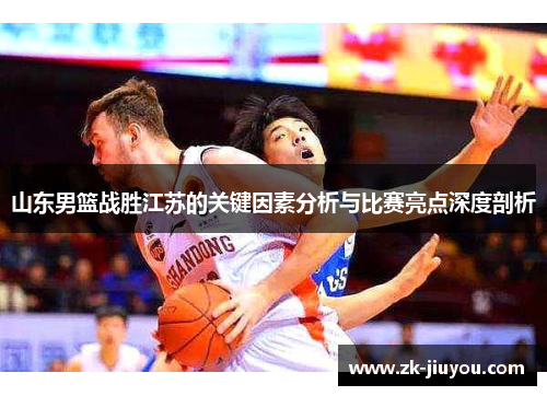 山东男篮战胜江苏的关键因素分析与比赛亮点深度剖析