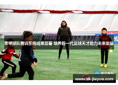 意甲球队青训系统成果显著 培养新一代足球天才助力未来发展 意甲球队青训系统成果显著 培养新一代足球天才助力未来发展
