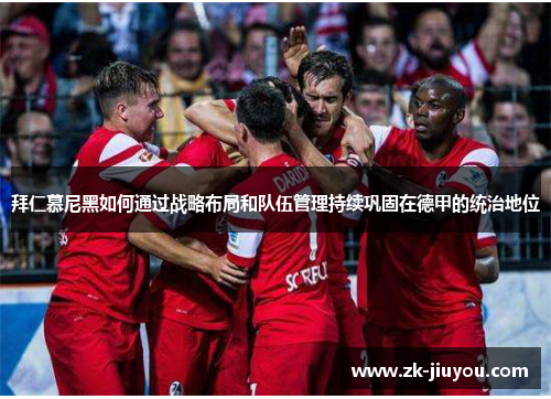 拜仁慕尼黑如何通过战略布局和队伍管理持续巩固在德甲的统治地位