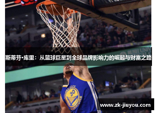斯蒂芬·库里：从篮球巨星到全球品牌影响力的崛起与财富之路