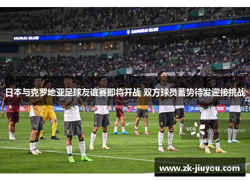 日本与克罗地亚足球友谊赛即将开战 双方球员蓄势待发迎接挑战