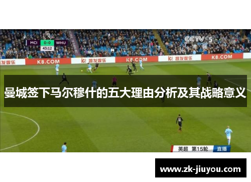 曼城签下马尔穆什的五大理由分析及其战略意义