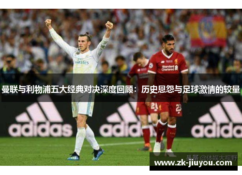 曼联与利物浦五大经典对决深度回顾:历史恩怨与足球激情的较量 曼联与利物浦五大经典对决深度回顾:历史恩怨与足球激情的较量