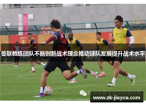 曼联教练团队不断创新战术理念推动球队发展提升战术水平