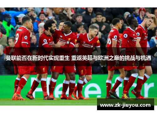 曼联能否在新时代实现重生 重返英超与欧洲之巅的挑战与机遇 曼联能否在新时代实现重生 重返英超与欧洲之巅的挑战与机遇