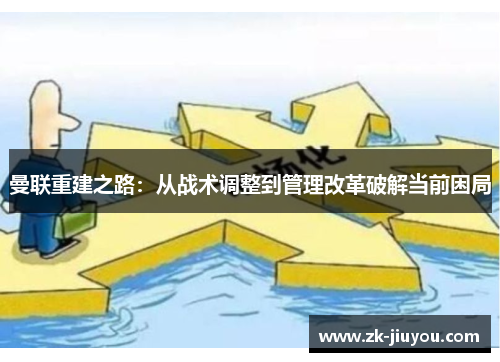 曼联重建之路:从战术调整到管理改革破解当前困局 曼联重建之路:从战术调整到管理改革破解当前困局