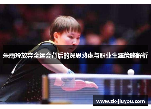 朱雨玲放弃全运会背后的深思熟虑与职业生涯策略解析