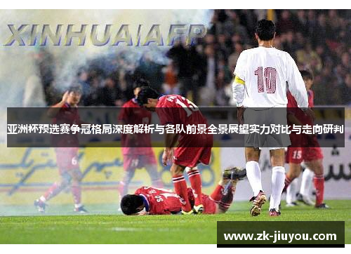 亚洲杯预选赛争冠格局深度解析与各队前景全景展望实力对比与走向研判