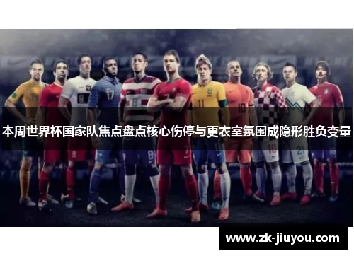 本周世界杯国家队焦点盘点核心伤停与更衣室氛围成隐形胜负变量