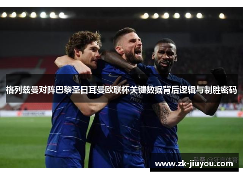 格列兹曼对阵巴黎圣日耳曼欧联杯关键数据背后逻辑与制胜密码