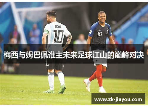 梅西与姆巴佩谁主未来足球江山的巅峰对决