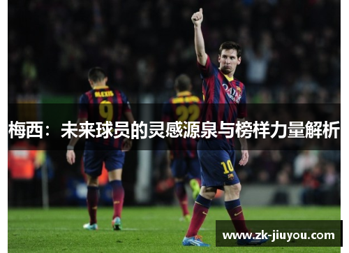 梅西：未来球员的灵感源泉与榜样力量解析