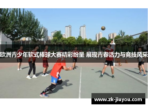 欧洲青少年软式棒球大赛精彩纷呈 展现青春活力与竞技风采