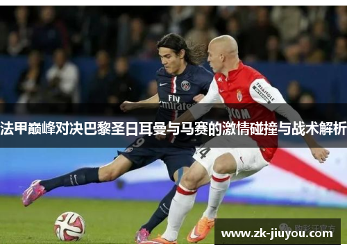 法甲巅峰对决巴黎圣日耳曼与马赛的激情碰撞与战术解析
