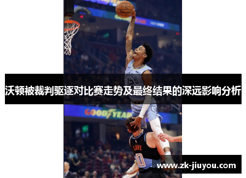 沃顿被裁判驱逐对比赛走势及最终结果的深远影响分析