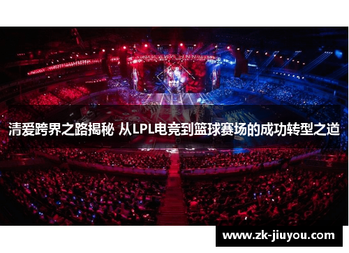 清爱跨界之路揭秘 从LPL电竞到篮球赛场的成功转型之道 清爱跨界之路揭秘 从LPL电竞到篮球赛场的成功转型之道