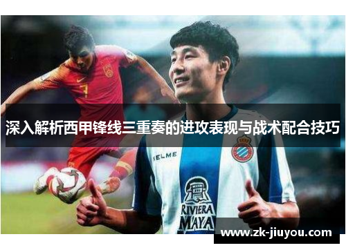 深入解析西甲锋线三重奏的进攻表现与战术配合技巧 深入解析西甲锋线三重奏的进攻表现与战术配合技巧