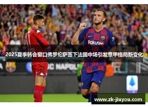 2025夏季转会窗口佛罗伦萨签下法国中场引发意甲格局新变化