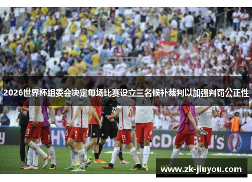 2026世界杯组委会决定每场比赛设立三名候补裁判以加强判罚公正性
