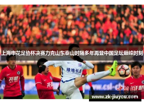 上海申花足协杯决赛力克山东泰山时隔多年再登中国足坛巅峰时刻