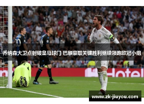 乔纳森大卫点射破皇马球门 巴黎豪取关键胜利继续领跑欧冠小组