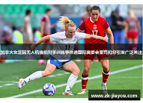 加拿大女足因无人机偷拍对手训练事件遭国际奥委会重罚扣分引发广泛关注