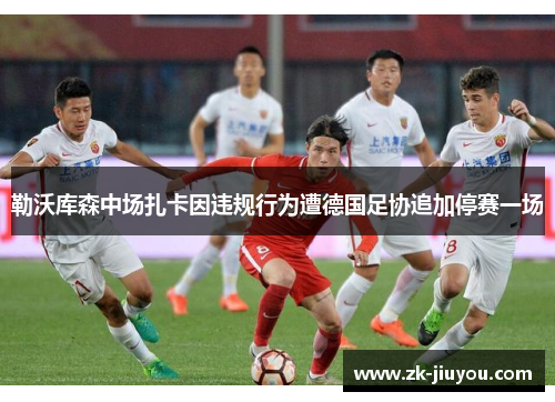 勒沃库森中场扎卡因违规行为遭德国足协追加停赛一场 勒沃库森中场扎卡因违规行为遭德国足协追加停赛一场