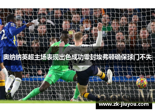 奥纳纳英超主场表现出色成功零封埃弗顿确保球门不失