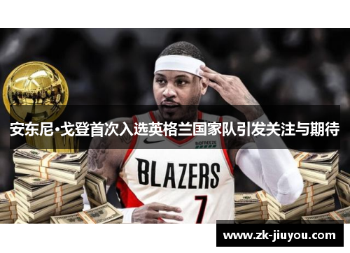 安东尼·戈登首次入选英格兰国家队引发关注与期待