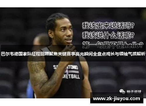 巴尔韦德国家队征程回顾聚焦关键赛事高光瞬间全盘点成长与领袖气质解析