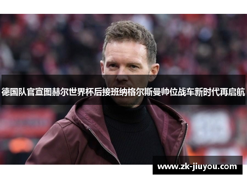 德国队官宣图赫尔世界杯后接班纳格尔斯曼帅位战车新时代再启航