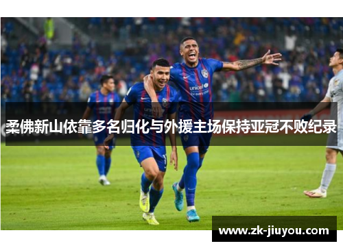 柔佛新山依靠多名归化与外援主场保持亚冠不败纪录 柔佛新山依靠多名归化与外援主场保持亚冠不败纪录