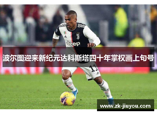 波尔图迎来新纪元达科斯塔四十年掌权画上句号