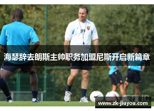 海瑟辞去朗斯主帅职务加盟尼斯开启新篇章