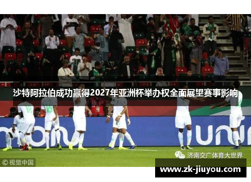 沙特阿拉伯成功赢得2027年亚洲杯举办权全面展望赛事影响
