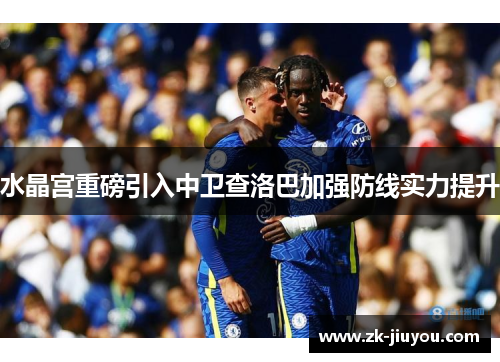 水晶宫重磅引入中卫查洛巴加强防线实力提升