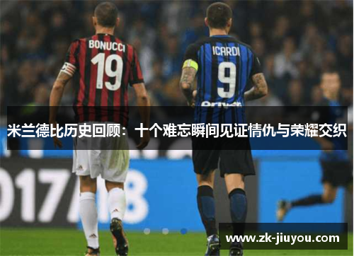 米兰德比历史回顾：十个难忘瞬间见证情仇与荣耀交织