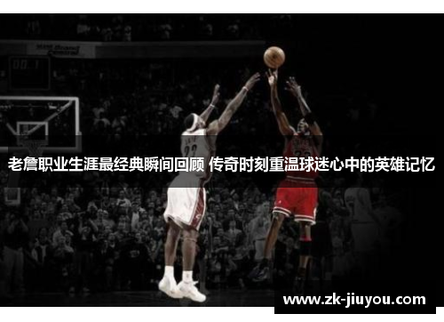 老詹职业生涯最经典瞬间回顾 传奇时刻重温球迷心中的英雄记忆