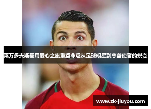 莱万多夫斯基用爱心之旅重塑命运从足球明星到慈善使者的蜕变