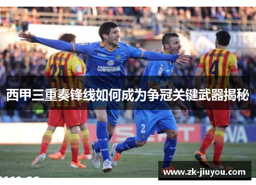 西甲三重奏锋线如何成为争冠关键武器揭秘