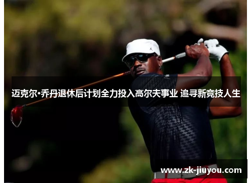 迈克尔·乔丹退休后计划全力投入高尔夫事业 追寻新竞技人生