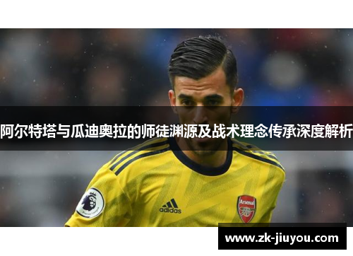 阿尔特塔与瓜迪奥拉的师徒渊源及战术理念传承深度解析