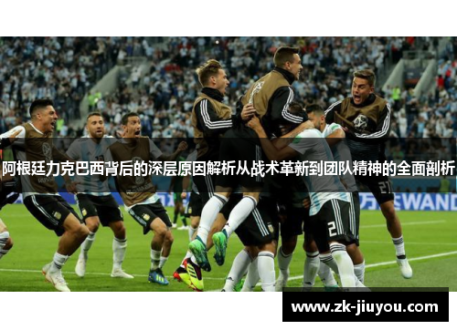 阿根廷力克巴西背后的深层原因解析从战术革新到团队精神的全面剖析