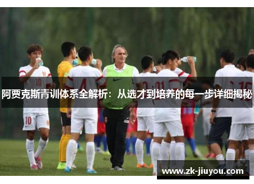 阿贾克斯青训体系全解析:从选才到培养的每一步详细揭秘 阿贾克斯青训体系全解析:从选才到培养的每一步详细揭秘