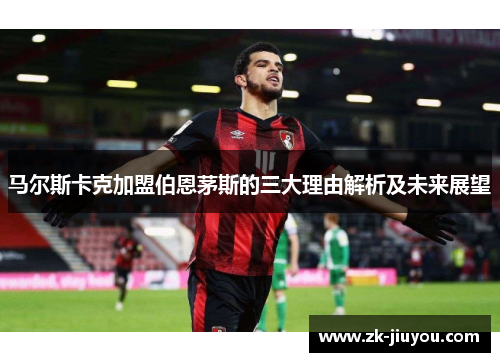 马尔斯卡克加盟伯恩茅斯的三大理由解析及未来展望 马尔斯卡克加盟伯恩茅斯的三大理由解析及未来展望