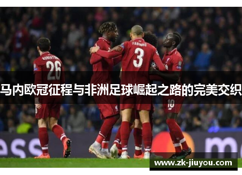 马内欧冠征程与非洲足球崛起之路的完美交织 马内欧冠征程与非洲足球崛起之路的完美交织