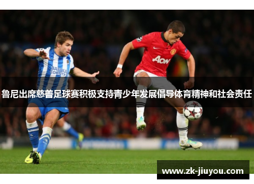 鲁尼出席慈善足球赛积极支持青少年发展倡导体育精神和社会责任